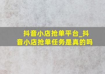 抖音小店抢单平台_抖音小店抢单任务是真的吗