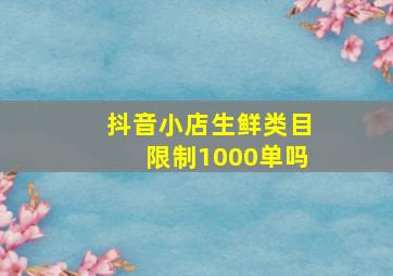 抖音小店生鲜类目限制1000单吗