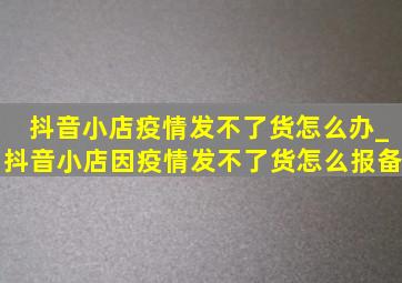 抖音小店疫情发不了货怎么办_抖音小店因疫情发不了货怎么报备