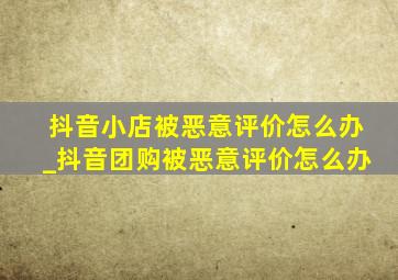 抖音小店被恶意评价怎么办_抖音团购被恶意评价怎么办