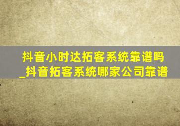 抖音小时达拓客系统靠谱吗_抖音拓客系统哪家公司靠谱