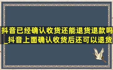 抖音已经确认收货还能退货退款吗_抖音上面确认收货后还可以退货吗