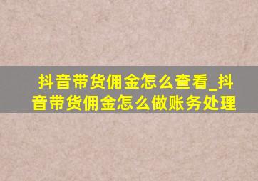 抖音带货佣金怎么查看_抖音带货佣金怎么做账务处理