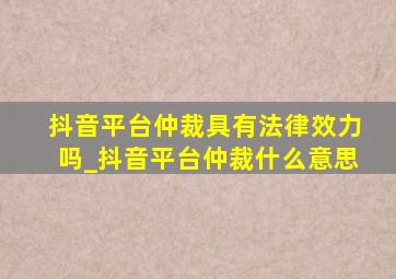 抖音平台仲裁具有法律效力吗_抖音平台仲裁什么意思