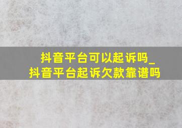 抖音平台可以起诉吗_抖音平台起诉欠款靠谱吗