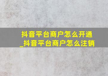 抖音平台商户怎么开通_抖音平台商户怎么注销