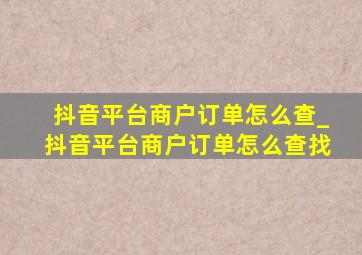 抖音平台商户订单怎么查_抖音平台商户订单怎么查找