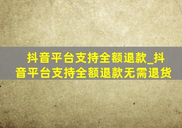 抖音平台支持全额退款_抖音平台支持全额退款无需退货