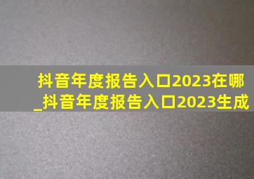 抖音年度报告入口2023在哪_抖音年度报告入口2023生成