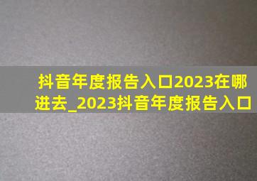 抖音年度报告入口2023在哪进去_2023抖音年度报告入口
