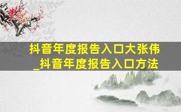 抖音年度报告入口大张伟_抖音年度报告入口方法