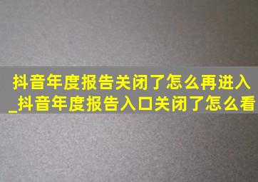 抖音年度报告关闭了怎么再进入_抖音年度报告入口关闭了怎么看