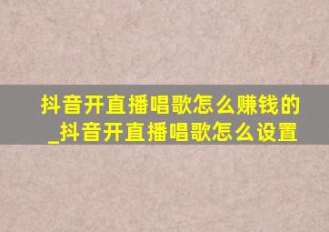 抖音开直播唱歌怎么赚钱的_抖音开直播唱歌怎么设置