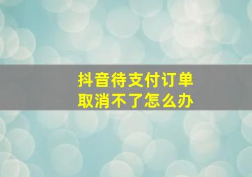 抖音待支付订单取消不了怎么办