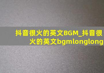 抖音很火的英文BGM_抖音很火的英文bgmlonglong