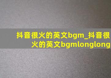 抖音很火的英文bgm_抖音很火的英文bgmlonglong