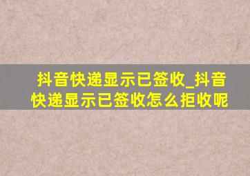 抖音快递显示已签收_抖音快递显示已签收怎么拒收呢