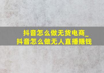 抖音怎么做无货电商_抖音怎么做无人直播赚钱