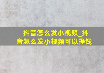 抖音怎么发小视频_抖音怎么发小视频可以挣钱