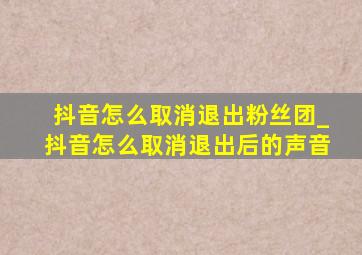 抖音怎么取消退出粉丝团_抖音怎么取消退出后的声音