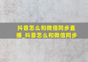 抖音怎么和微信同步直播_抖音怎么和微信同步