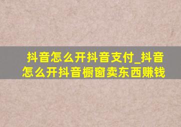 抖音怎么开抖音支付_抖音怎么开抖音橱窗卖东西赚钱