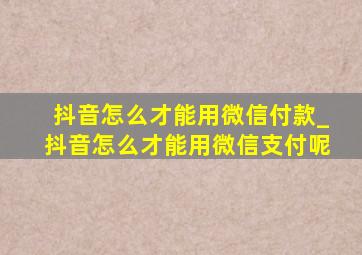 抖音怎么才能用微信付款_抖音怎么才能用微信支付呢