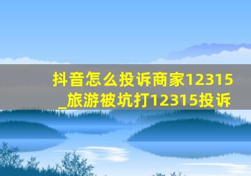 抖音怎么投诉商家12315_旅游被坑打12315投诉