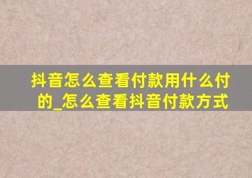 抖音怎么查看付款用什么付的_怎么查看抖音付款方式