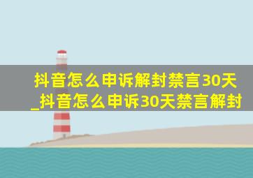 抖音怎么申诉解封禁言30天_抖音怎么申诉30天禁言解封