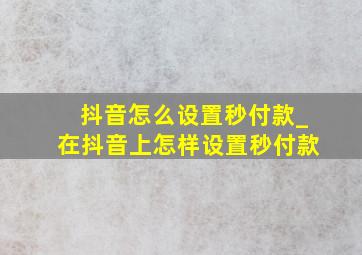 抖音怎么设置秒付款_在抖音上怎样设置秒付款