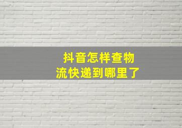 抖音怎样查物流快递到哪里了