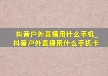 抖音户外直播用什么手机_抖音户外直播用什么手机卡