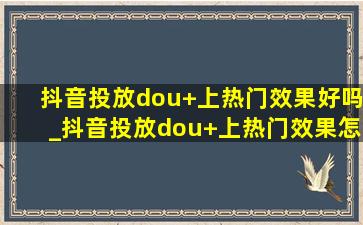 抖音投放dou+上热门效果好吗_抖音投放dou+上热门效果怎么样