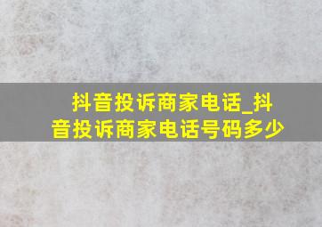 抖音投诉商家电话_抖音投诉商家电话号码多少