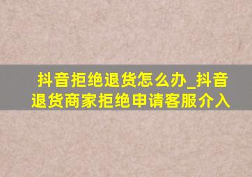 抖音拒绝退货怎么办_抖音退货商家拒绝申请客服介入