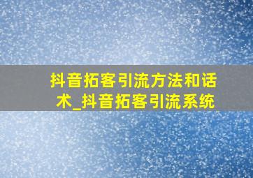 抖音拓客引流方法和话术_抖音拓客引流系统