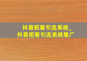 抖音拓客引流系统_抖音拓客引流系统推广