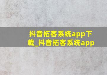 抖音拓客系统app下载_抖音拓客系统app