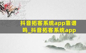 抖音拓客系统app靠谱吗_抖音拓客系统app