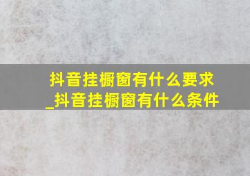 抖音挂橱窗有什么要求_抖音挂橱窗有什么条件