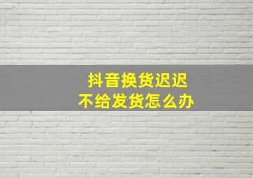 抖音换货迟迟不给发货怎么办