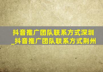 抖音推广团队联系方式深圳_抖音推广团队联系方式荆州