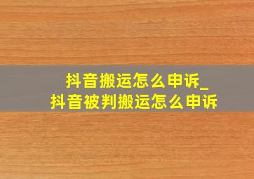 抖音搬运怎么申诉_抖音被判搬运怎么申诉