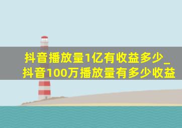 抖音播放量1亿有收益多少_抖音100万播放量有多少收益