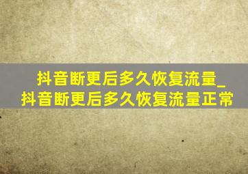 抖音断更后多久恢复流量_抖音断更后多久恢复流量正常