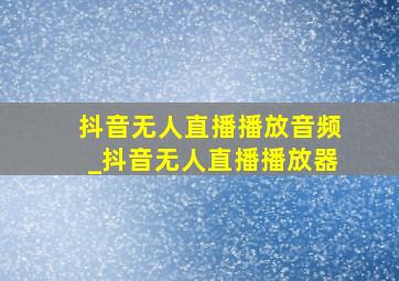 抖音无人直播播放音频_抖音无人直播播放器