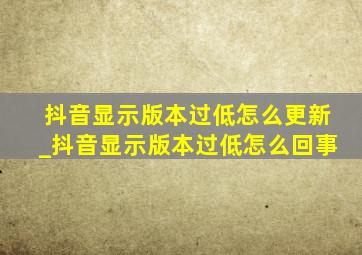 抖音显示版本过低怎么更新_抖音显示版本过低怎么回事