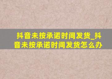 抖音未按承诺时间发货_抖音未按承诺时间发货怎么办