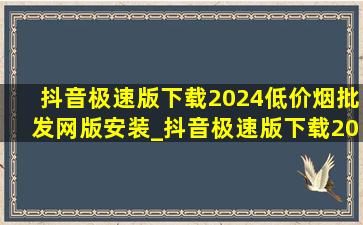 抖音极速版下载2024(低价烟批发网)版安装_抖音极速版下载2024(低价烟批发网)版安装不了怎么办